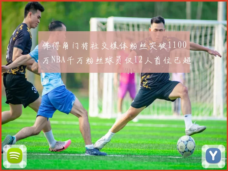 佛得角门将社交媒体粉丝突破1100万NBA千万粉丝球员仅12人首位已超亿