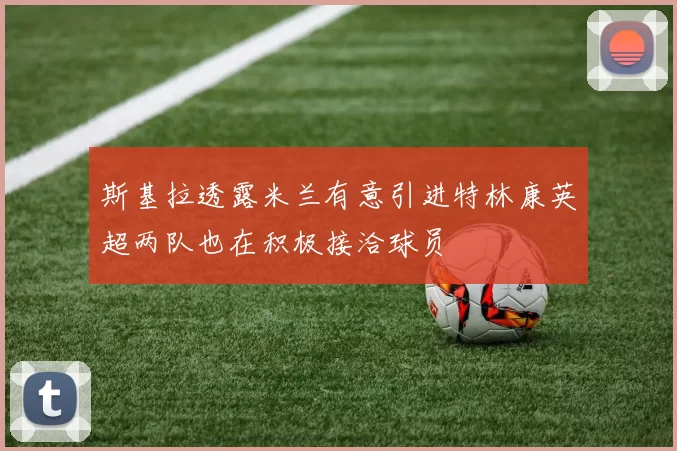 斯基拉透露米兰有意引进特林康英超两队也在积极接洽球员