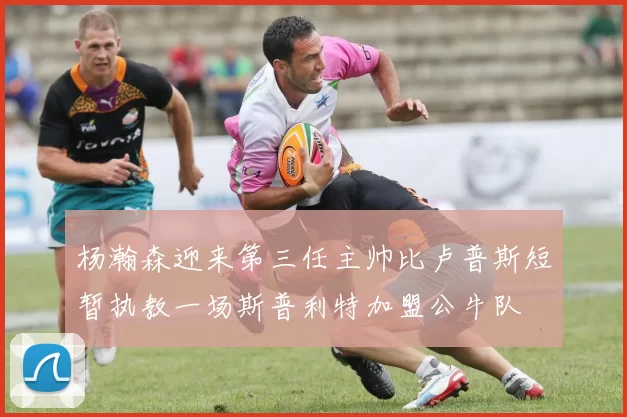 杨瀚森迎来第三任主帅比卢普斯短暂执教一场斯普利特加盟公牛队