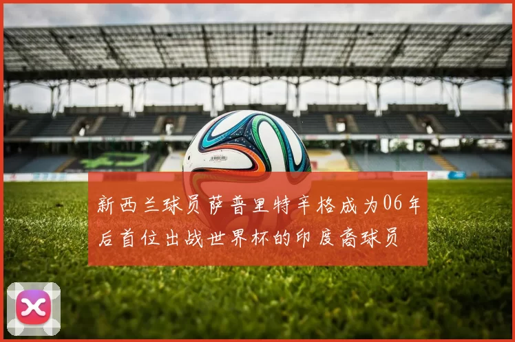 新西兰球员萨普里特辛格成为06年后首位出战世界杯的印度裔球员