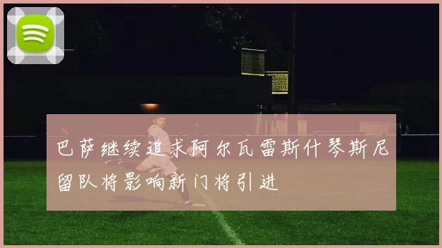 巴萨继续追求阿尔瓦雷斯什琴斯尼留队将影响新门将引进