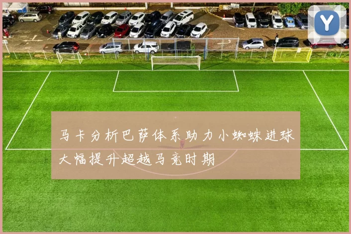 马卡分析巴萨体系助力小蜘蛛进球大幅提升超越马竞时期