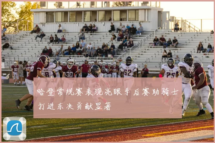 哈登常规赛表现亮眼季后赛助骑士打进东决贡献显著
