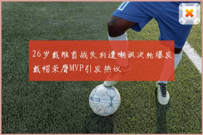 26岁戴维首战失利遭嘲讽次轮爆发戴帽荣膺MVP引发热议