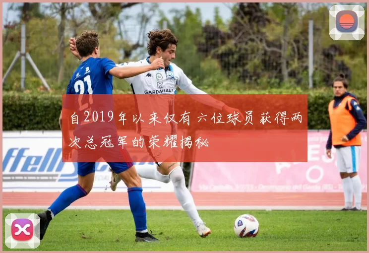 自2019年以来仅有六位球员获得两次总冠军的荣耀揭秘
