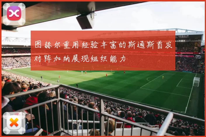 图赫尔重用经验丰富的斯通斯首发对阵加纳展现组织能力