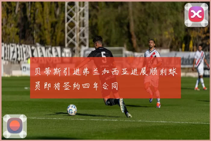 贝蒂斯引进弗兰加西亚进展顺利球员即将签约四年合同
