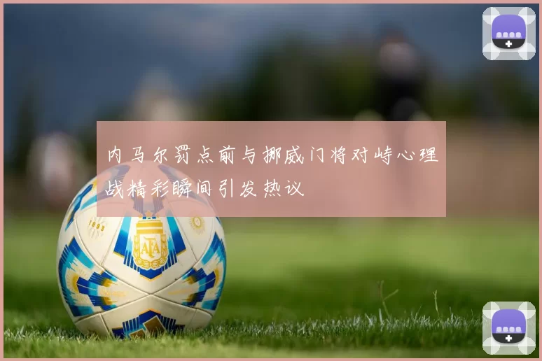 内马尔罚点前与挪威门将对峙心理战精彩瞬间引发热议