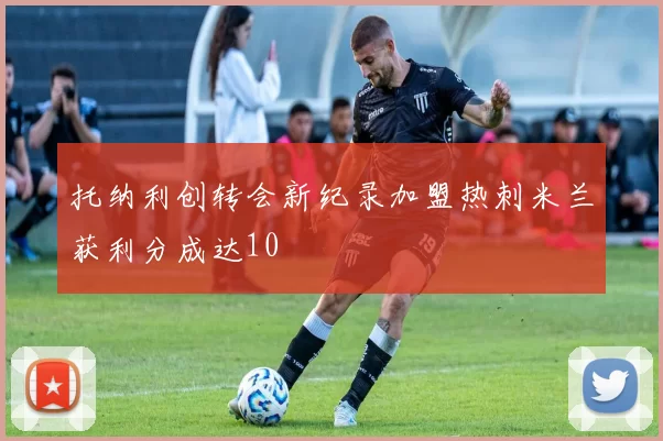 托纳利创转会新纪录加盟热刺米兰获利分成达10