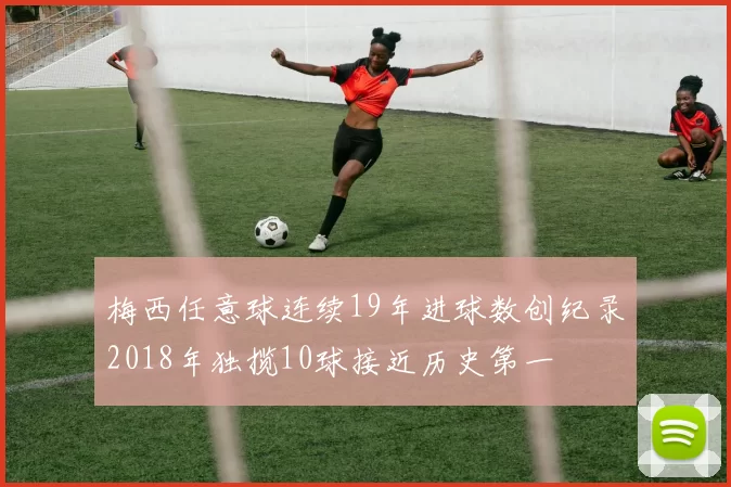 梅西任意球连续19年进球数创纪录2018年独揽10球接近历史第一