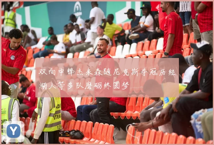 双向中锋杰米森随尼克斯夺冠历经湖人等多队磨砺终圆梦